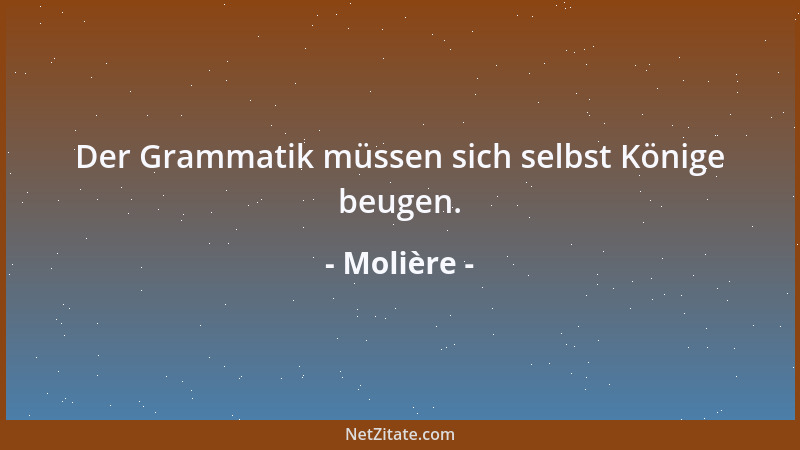 Molière - Der Grammatik müssen sich selbst Könige beugen....