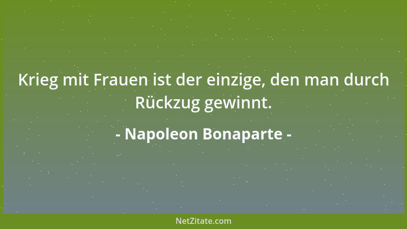Napoleon Bonaparte - Krieg mit Frauen ist der einzige, den man durch Rückzug gewinnt....