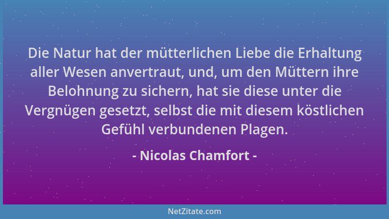 Nicolas Chamfort - Die Natur hat der mütterlichen Liebe die Erhaltung aller Wesen anvertraut, und, um den Müttern ihre Belo...