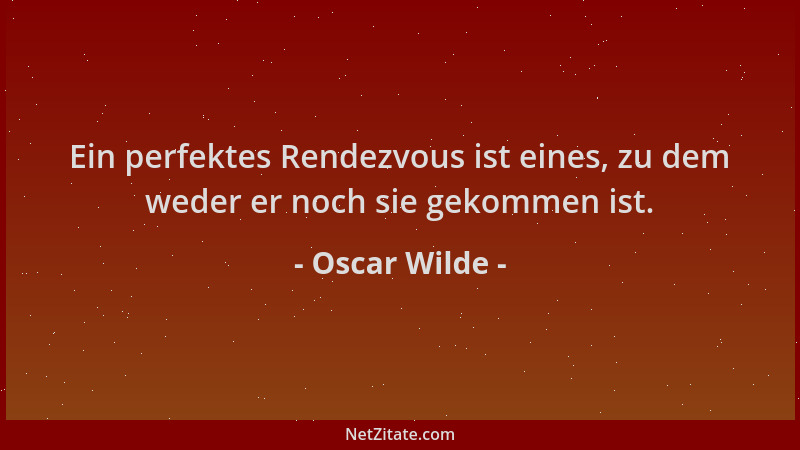 Oscar Wilde - Ein perfektes Rendezvous ist eines, zu dem weder er noch sie gekommen ist....