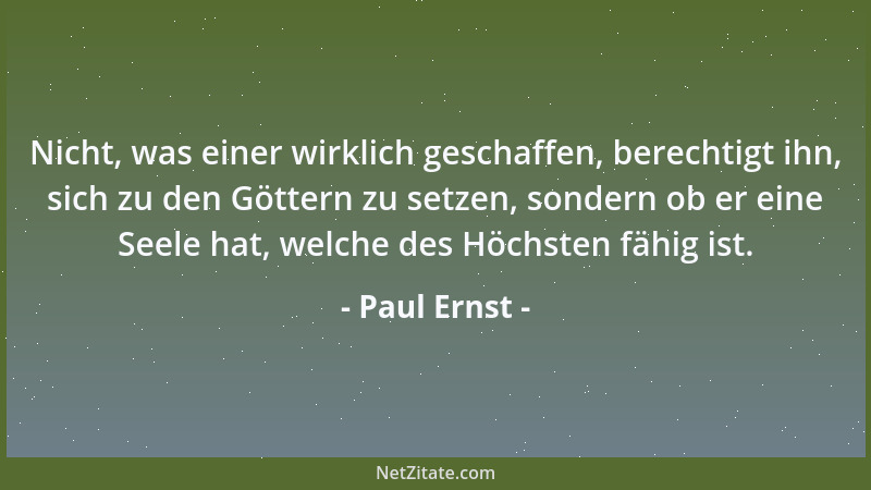 Paul Ernst - Nicht, was einer wirklich geschaffen, berechtigt ihn, sich zu den Göttern zu setzen, sondern ob er eine Seele...