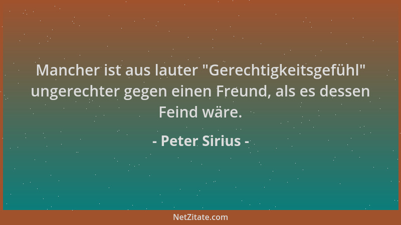 Peter Sirius - Mancher ist aus lauter  "Gerechtigkeitsgefühl " ungerechter gegen einen Freund, als es dessen Feind wäre....