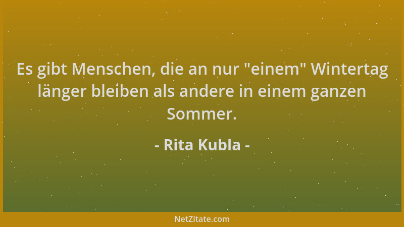 Rita Kubla - Es gibt Menschen, die an nur  "einem " Wintertag länger bleiben als andere in einem ganzen Sommer....