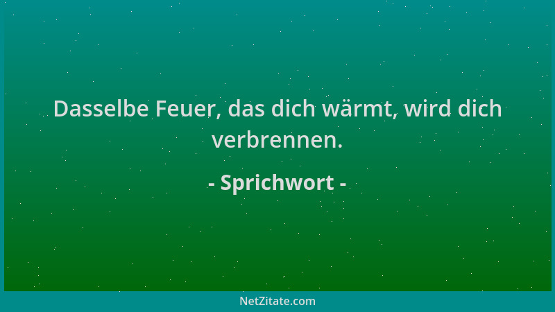 Sprichwort - Dasselbe Feuer, das dich wärmt, wird dich verbrennen....