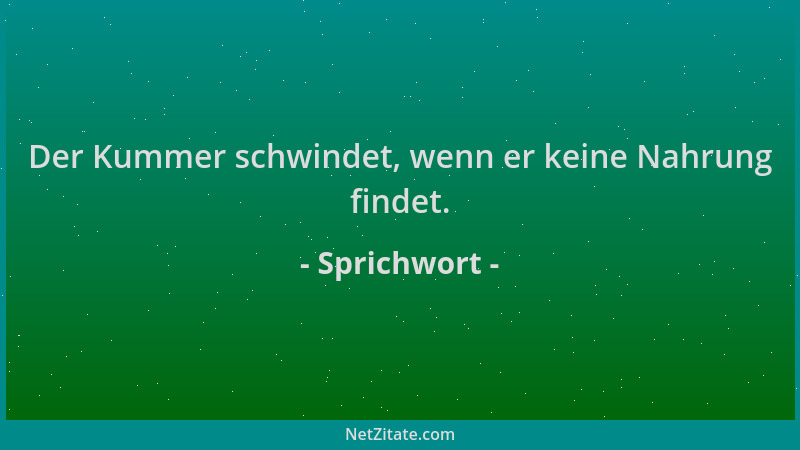Sprichwort - Der Kummer schwindet, wenn er keine Nahrung findet....