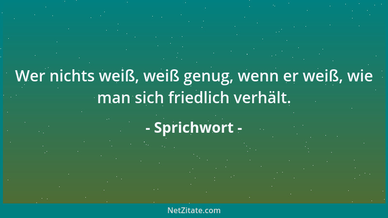 Sprichwort - Wer nichts weiß, weiß genug, wenn er weiß, wie man sich friedlich verhält....