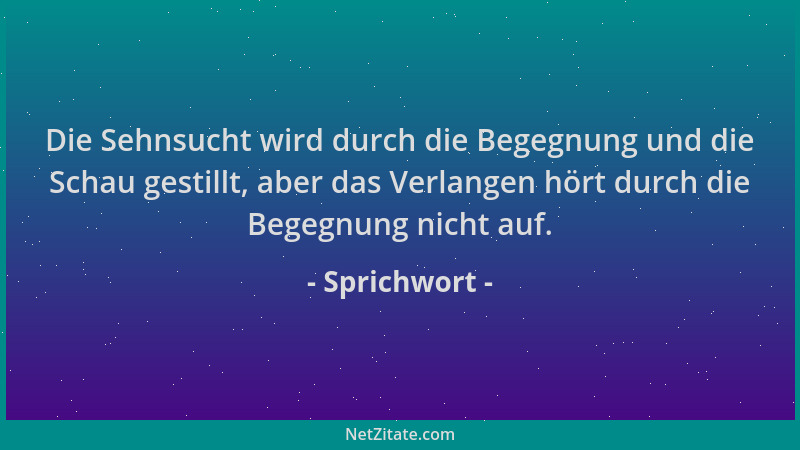 Sprichwort - Die Sehnsucht wird durch die Begegnung und die Schau gestillt, aber das Verlangen hört durch die Begegnung nic...