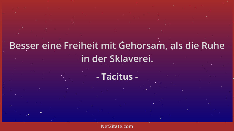 Tacitus - Besser eine Freiheit mit Gehorsam, als die Ruhe in der Sklaverei....