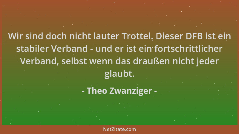 Theo Zwanziger - Wir sind doch nicht lauter Trottel. Dieser DFB ist ein stabiler Verband - und er ist ein fortschrittlicher...