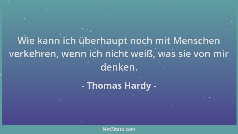 Thomas Hardy - Wie kann ich überhaupt noch mit Menschen verkehren, wenn ich nicht weiß, was sie von mir denken....