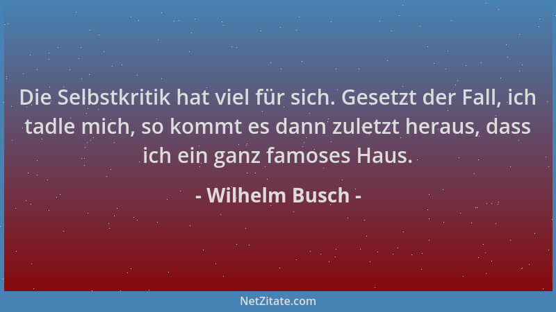 Wilhelm Busch - Die Selbstkritik hat viel für sich. Gesetzt der Fall, ich tadle mich, so kommt es dann zuletzt heraus, dass...
