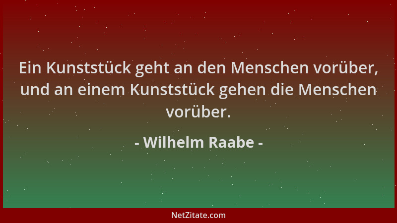 Wilhelm Raabe - Ein Kunststück geht an den Menschen vorüber, und an einem Kunststück gehen die Menschen vorüber....