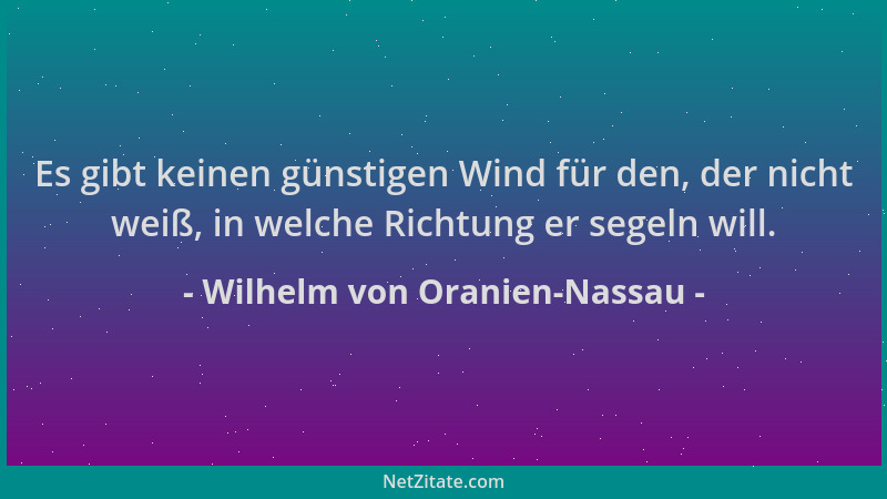 Wilhelm von Oranien-Nassau - Es gibt keinen günstigen Wind für den, der nicht weiß, in welche Richtung er segeln will....