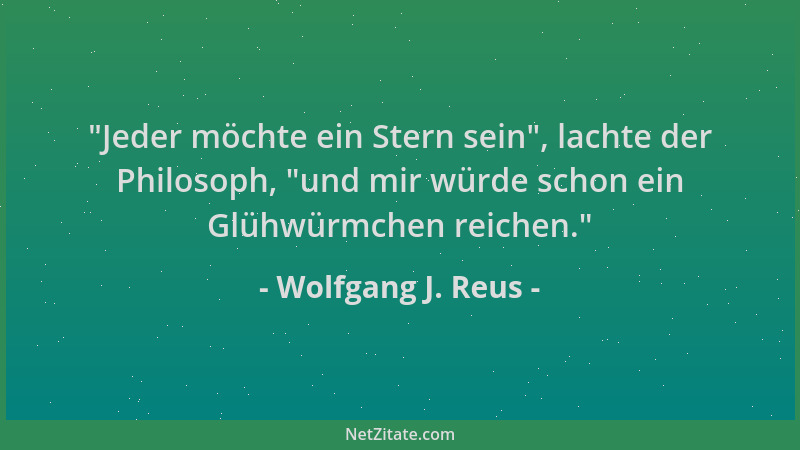Wolfgang J. Reus -  "Jeder möchte ein Stern sein ", lachte der Philosoph,  "und mir würde schon ein Glühwürmchen reichen. "...