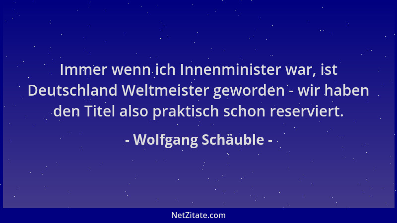 Wolfgang Schäuble - Immer wenn ich Innenminister war, ist Deutschland Weltmeister geworden - wir haben den Titel also prakt...