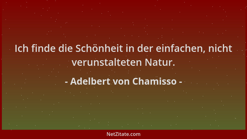Adelbert von Chamisso - Ich finde die Schönheit in der einfachen, nicht verunstalteten Natur....