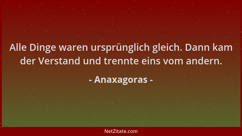 Anaxagoras - Alle Dinge waren ursprünglich gleich. Dann kam der Verstand und trennte eins vom andern....