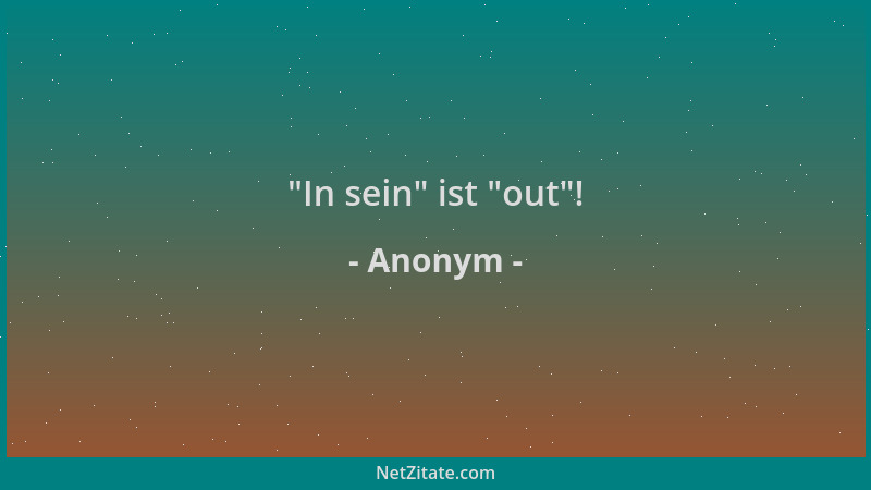 Anonym -  "In sein " ist  "out "!...
