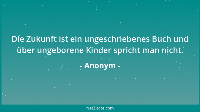 Anonym - Die Zukunft ist ein ungeschriebenes Buch und über ungeborene Kinder spricht man nicht....