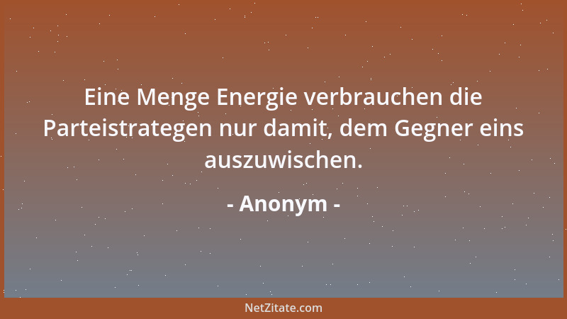 Anonym - Eine Menge Energie verbrauchen die Parteistrategen nur damit, dem Gegner eins auszuwischen....