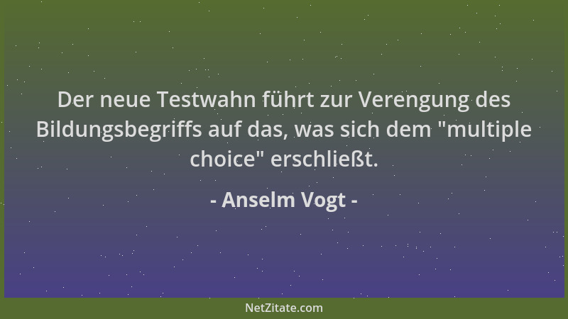 Anselm Vogt - Der neue Testwahn führt zur Verengung des Bildungsbegriffs auf das, was sich dem  "multiple choice " erschließt...