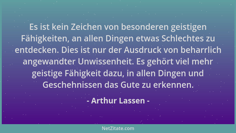 Arthur Lassen - Es ist kein Zeichen von besonderen geistigen Fähigkeiten, an allen Dingen etwas Schlechtes zu entdecken. Di...