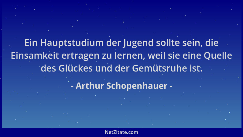 Arthur Schopenhauer - Ein Hauptstudium der Jugend sollte sein, die Einsamkeit ertragen zu lernen, weil sie eine Quelle des...