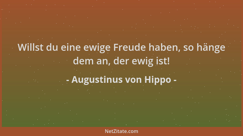 Augustinus von Hippo - Willst du eine ewige Freude haben, so hänge dem an, der ewig ist!...