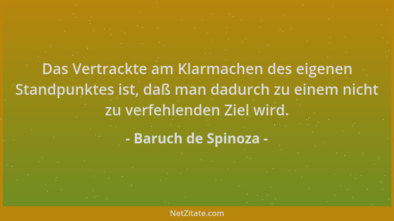 Baruch de Spinoza - Das Vertrackte am Klarmachen des eigenen Standpunktes ist, daß man dadurch zu einem nicht zu verfehlend...