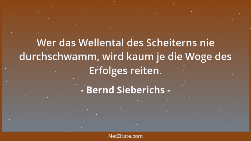 Bernd Sieberichs - Wer das Wellental des Scheiterns nie durchschwamm, wird kaum je die Woge des Erfolges reiten....