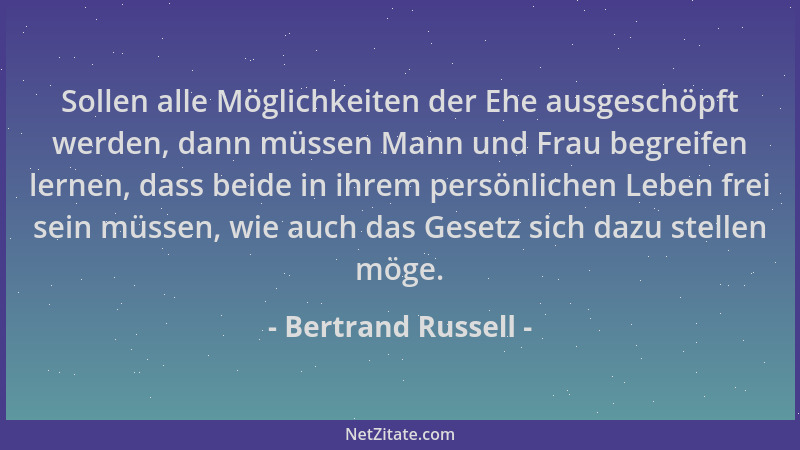 Bertrand Russell - Sollen alle Möglichkeiten der Ehe ausgeschöpft werden, dann müssen Mann und Frau begreifen lernen, dass...