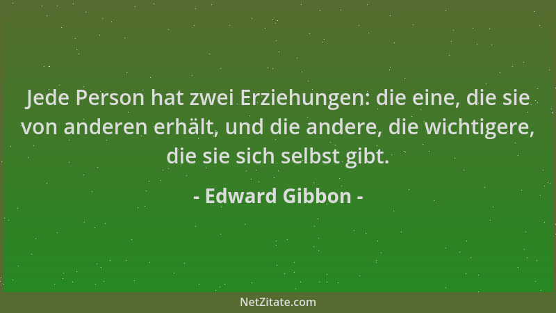Edward Gibbon - Jede Person hat zwei Erziehungen: die eine, die sie von anderen erhält, und die andere, die wichtigere, die...