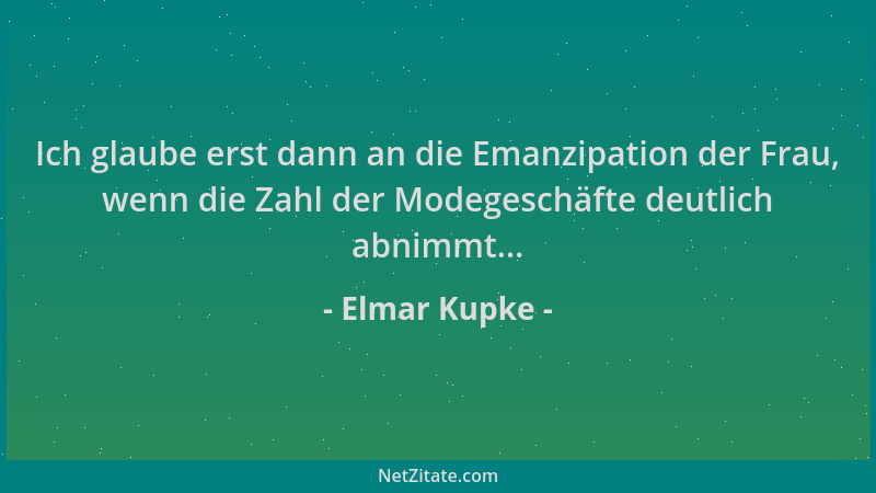 Elmar Kupke - Ich glaube erst dann an die Emanzipation der Frau, wenn die Zahl der Modegeschäfte deutlich abnimmt......