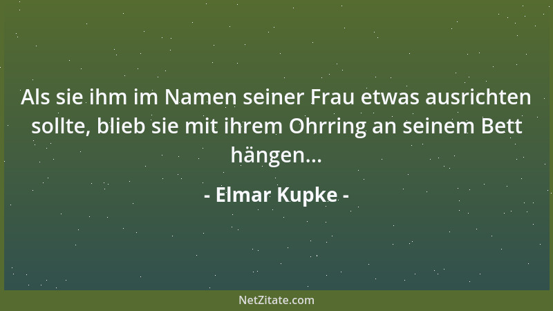 Elmar Kupke - Als sie ihm im Namen seiner Frau etwas ausrichten sollte, blieb sie mit ihrem Ohrring an seinem Bett hängen.....