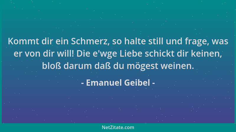 Emanuel Geibel - Kommt dir ein Schmerz, so halte still und frage, was er von dir will! Die e 'wge Liebe schickt dir keinen,...