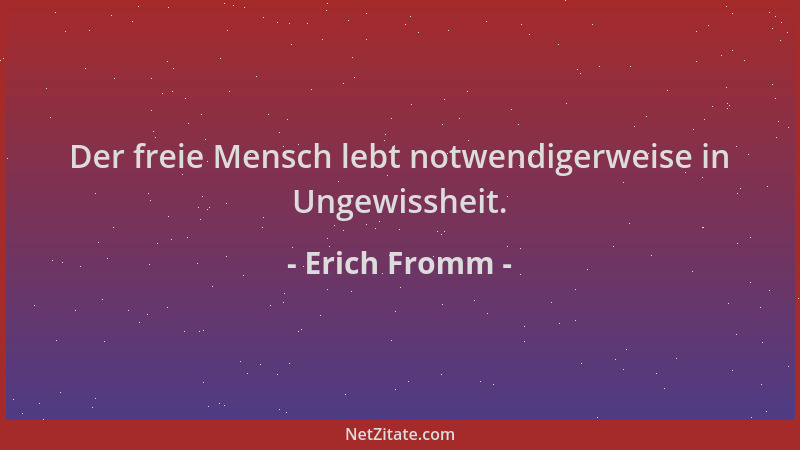 Erich Fromm - Der freie Mensch lebt notwendigerweise in Ungewissheit....
