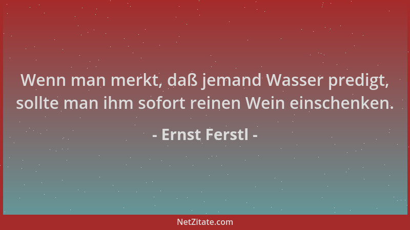 Ernst Ferstl - Wenn man merkt, daß jemand Wasser predigt, sollte man ihm sofort reinen Wein einschenken....