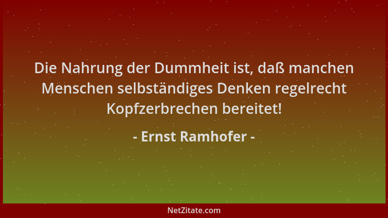 Ernst Ramhofer - Die Nahrung der Dummheit ist, daß manchen Menschen selbständiges Denken regelrecht Kopfzerbrechen bereitet...
