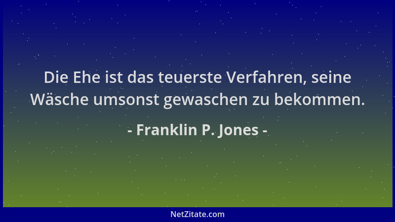 Franklin P. Jones - Die Ehe ist das teuerste Verfahren, seine Wäsche umsonst gewaschen zu bekommen....