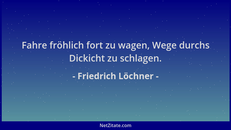Friedrich Löchner - Fahre fröhlich fort zu wagen, Wege durchs Dickicht zu schlagen....