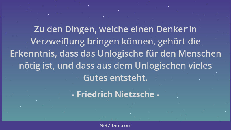 Friedrich Nietzsche - Zu den Dingen, welche einen Denker in Verzweiflung bringen können, gehört die Erkenntnis, dass das Un...