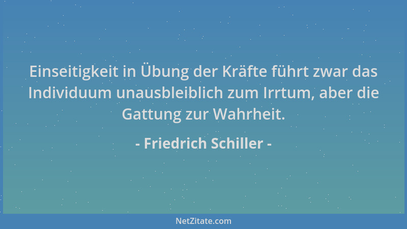 Friedrich Schiller - Einseitigkeit in Übung der Kräfte führt zwar das Individuum unausbleiblich zum Irrtum, aber die Gattun...