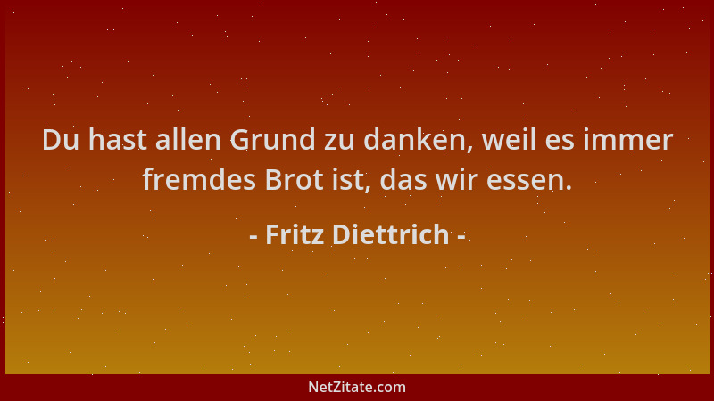 Fritz Diettrich - Du hast allen Grund zu danken, weil es immer fremdes Brot ist, das wir essen....