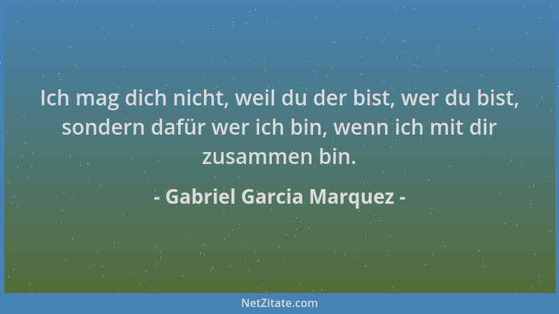 Gabriel Garcia Marquez - Ich mag dich nicht, weil du der bist, wer du bist, sondern dafür wer ich bin, wenn ich mit dir zus...