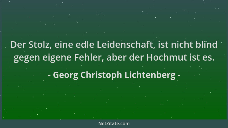 Georg Christoph Lichtenberg - Der Stolz, eine edle Leidenschaft, ist nicht blind gegen eigene Fehler, aber der Hochmut ist...