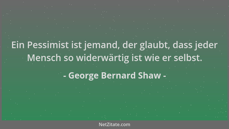 George Bernard Shaw - Ein Pessimist ist jemand, der glaubt, dass jeder Mensch so widerwärtig ist wie er selbst....