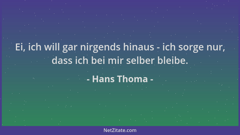 Hans Thoma - Ei, ich will gar nirgends hinaus - ich sorge nur, dass ich bei mir selber bleibe....