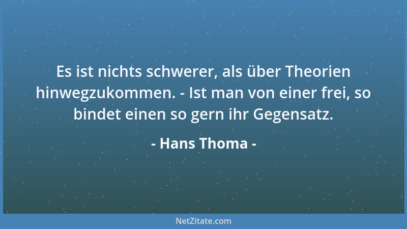 Hans Thoma - Es ist nichts schwerer, als über Theorien hinwegzukommen. - Ist man von einer frei, so bindet einen so gern ih...