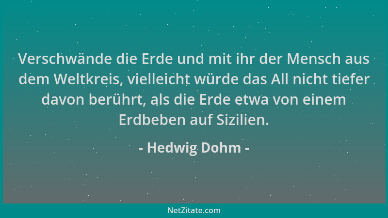 Hedwig Dohm - Verschwände die Erde und mit ihr der Mensch aus dem Weltkreis, vielleicht würde das All nicht tiefer davon be...