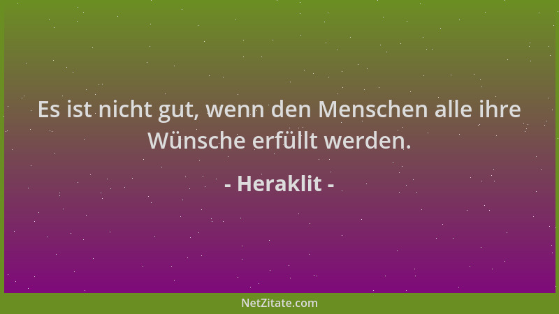 Heraklit - Es ist nicht gut, wenn den Menschen alle ihre Wünsche erfüllt werden....